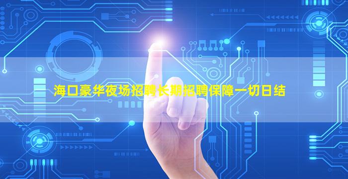 海口豪华夜场招聘长期招聘保障一切日结